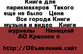 Книга для парикмахеров! Такого еще не было › Цена ­ 1 500 - Все города Книги, музыка и видео » Книги, журналы   . Ненецкий АО,Красное п.